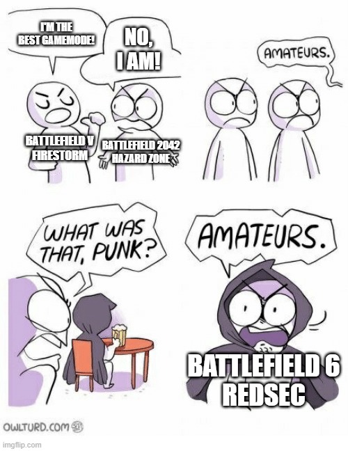 See you guys in REDSEC | I'M THE BEST GAMEMODE! NO, I AM! BATTLEFIELD V
FIRESTORM; BATTLEFIELD 2042
HAZARD ZONE; BATTLEFIELD 6
REDSEC | image tagged in amateurs,battlefield,battlefield 6,memes,funny | made w/ Imgflip meme maker