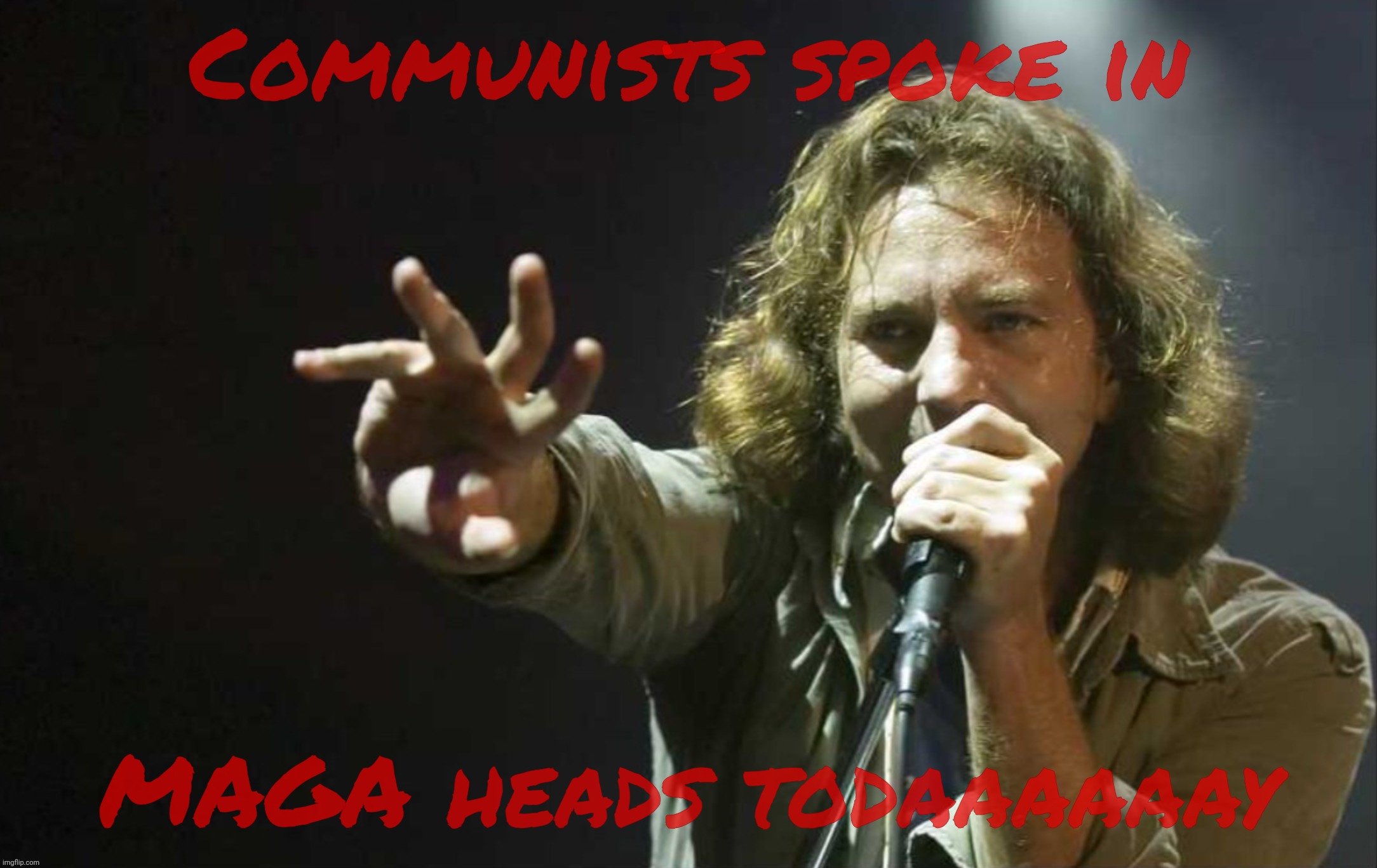 Try not to explode yer empty heads in one place, ya sieg heiling MAGAts | Communists spoke in; MAGA heads todaaaaaay | image tagged in eddie vedder,jeremy spoke in class today,communist spoke in,maga heads today,maga are closet commies,because groupthink | made w/ Imgflip meme maker