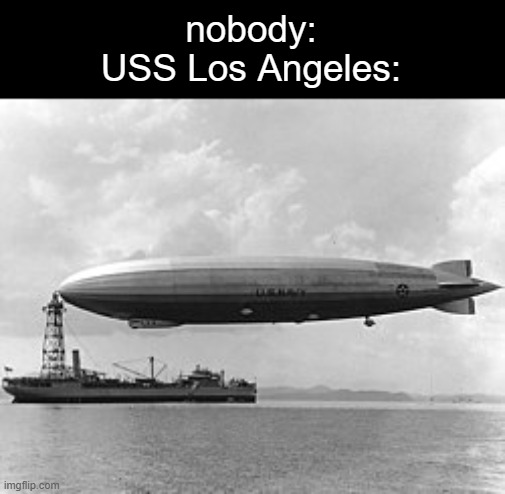 . | nobody:
USS Los Angeles: | image tagged in shitpost | made w/ Imgflip meme maker