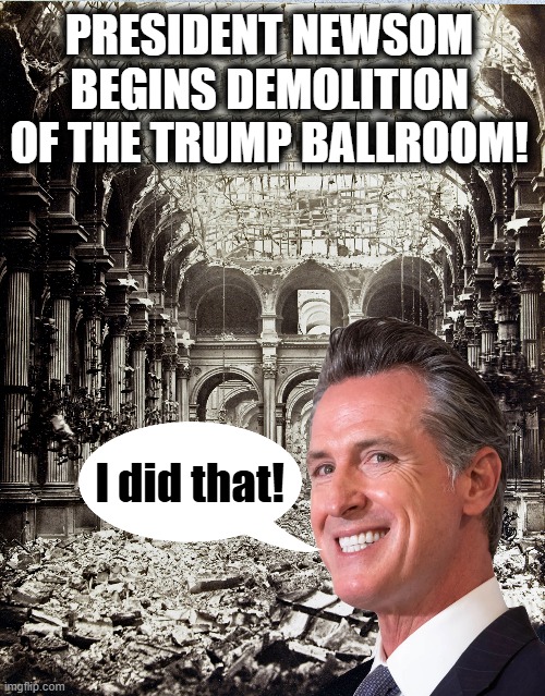 January 20, 2029 | PRESIDENT NEWSOM BEGINS DEMOLITION OF THE TRUMP BALLROOM! I did that! | image tagged in donald trump,gavin newsom,white house,ballroom | made w/ Imgflip meme maker