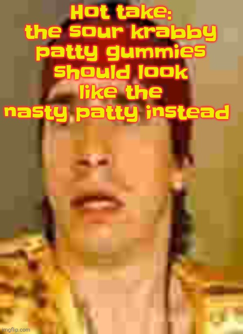 Cuz its sour | Hot take: the sour krabby patty gummies should look like the nasty patty instead | image tagged in when the | made w/ Imgflip meme maker