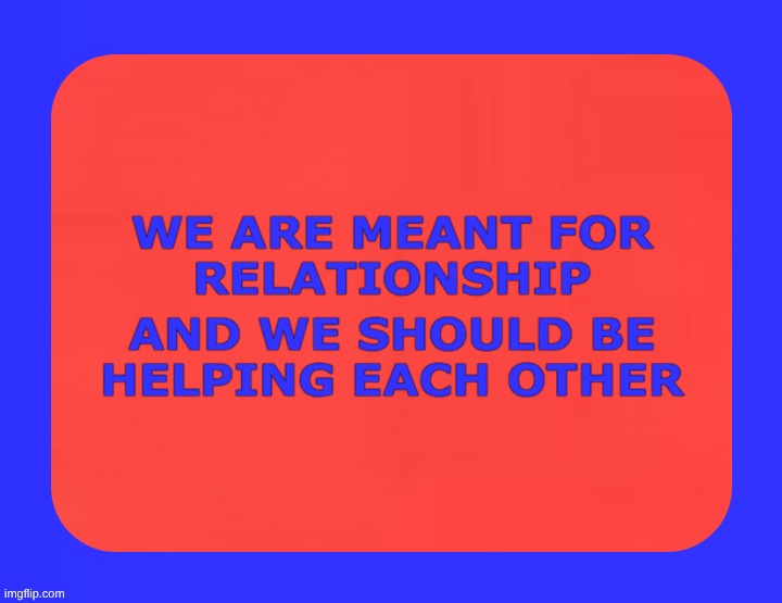 We are meant for relationship and we should be helping each other. | image tagged in relationship,helping,a helping hand | made w/ Imgflip meme maker