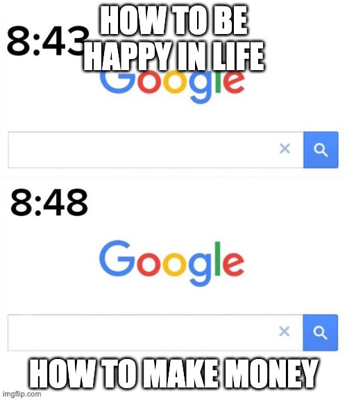 Life lessons | HOW TO BE HAPPY IN LIFE; HOW TO MAKE MONEY | image tagged in google before after | made w/ Imgflip meme maker