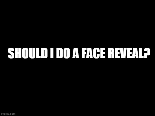SHOULD I DO A FACE REVEAL? | made w/ Imgflip meme maker