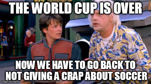 What everyone in the U.S. is saying right now | THE WORLD CUP IS OVER NOW WE HAVE TO GO BACK TO NOT GIVING A CRAP ABOUT SOCCER | image tagged in we have to go back | made w/ Imgflip meme maker
