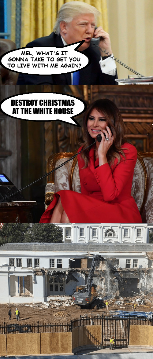 MEL, WHAT'S IT GONNA TAKE TO GET YOU TO LIVE WITH ME AGAIN? DESTROY CHRISTMAS AT THE WHITE HOUSE | image tagged in trump on phone,trump ballroom demolishing east wing flotus | made w/ Imgflip meme maker