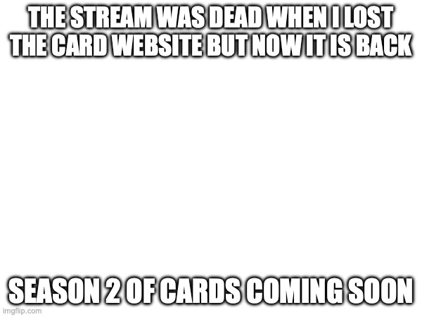 THE STREAM WAS DEAD WHEN I LOST THE CARD WEBSITE BUT NOW IT IS BACK; SEASON 2 OF CARDS COMING SOON | made w/ Imgflip meme maker