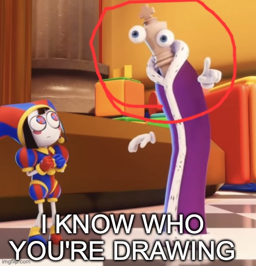 Pomni staring at Kinger | I KNOW WHO YOU'RE DRAWING | image tagged in pomni staring at kinger | made w/ Imgflip meme maker