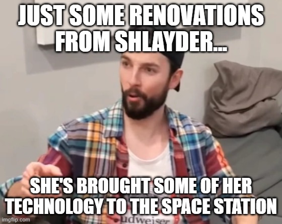 JUST SOME RENOVATIONS FROM SHLAYDER... SHE'S BROUGHT SOME OF HER TECHNOLOGY TO THE SPACE STATION | image tagged in frank leigh | made w/ Imgflip meme maker