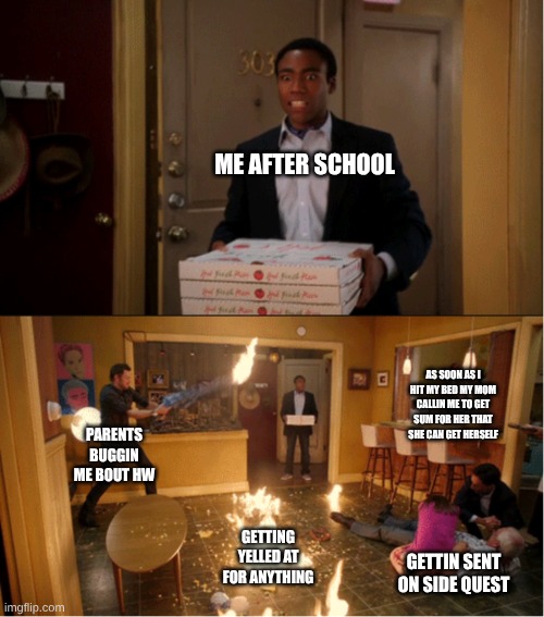 24/7 smh | ME AFTER SCHOOL; AS SOON AS I HIT MY BED MY MOM CALLIN ME TO GET SUM FOR HER THAT SHE CAN GET HERSELF; PARENTS BUGGIN ME BOUT HW; GETTING YELLED AT FOR ANYTHING; GETTIN SENT ON SIDE QUEST | image tagged in community fire pizza meme | made w/ Imgflip meme maker