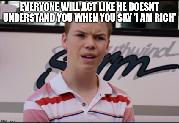 Dont act | EVERYONE WILL ACT LIKE HE DOESNT UNDERSTAND YOU WHEN YOU SAY 'I AM RICH' | image tagged in you guys are getting paid,bruh,bruh moment,certified bruh moment,expanding brain,what the hell happened here | made w/ Imgflip meme maker
