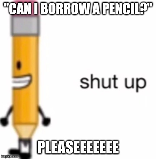 send this to your friend who never has a pencil | "CAN I BORROW A PENCIL?"; PLEASEEEEEEE | image tagged in pencil,shut up | made w/ Imgflip meme maker