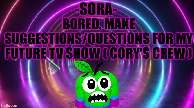 -Sora- template | BORED, MAKE SUGGESTIONS/QUESTIONS FOR MY FUTURE TV SHOW ( CORY'S CREW ) | image tagged in -sora- template | made w/ Imgflip meme maker