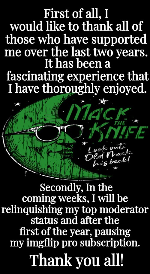 Two Year Anniversary Announcement | First of all, I would like to thank all of those who have supported me over the last two years. It has been a fascinating experience that I have thoroughly enjoyed. Secondly, In the coming weeks, I will be relinquishing my top moderator status and after the first of the year, pausing my imgflip pro subscription. Thank you all! | made w/ Imgflip meme maker