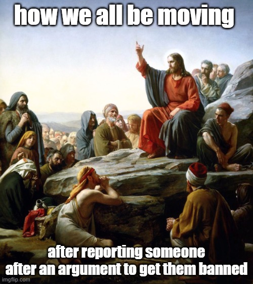 Jesus sermon on the mount | how we all be moving; after reporting someone after an argument to get them banned | image tagged in jesus sermon on the mount | made w/ Imgflip meme maker