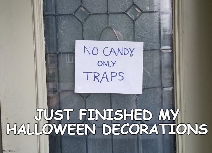 I don't know why kids don't stop by... | JUST FINISHED MY HALLOWEEN DECORATIONS | image tagged in happy halloween,funny memes,holidays | made w/ Imgflip meme maker