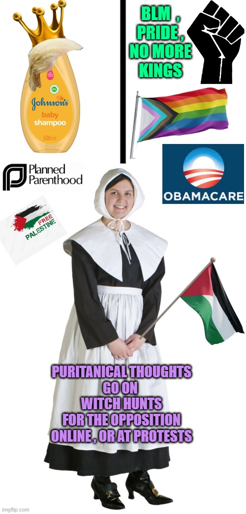 PURITANS, Modern Day. Gonna be a great Thanksgiving Day Meal discussion | BLM  ,
PRIDE ,
NO MORE
KINGS; PURITANICAL THOUGHTS
GO ON 
WITCH HUNTS
FOR THE OPPOSITION
ONLINE , OR AT PROTESTS | image tagged in progressive puritan,kings,trump,protest,witch hunt,healthcare | made w/ Imgflip meme maker