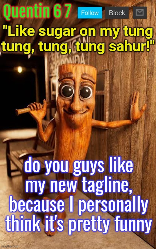 Quentin's Tung Tung Sahur template | do you guys like my new tagline, because I personally think it's pretty funny | image tagged in quentin's tung tung sahur template | made w/ Imgflip meme maker