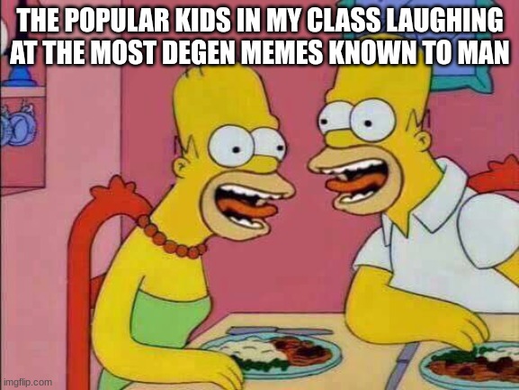 My Last Two Brain Cells | THE POPULAR KIDS IN MY CLASS LAUGHING AT THE MOST DEGEN MEMES KNOWN TO MAN | image tagged in my last two brain cells | made w/ Imgflip meme maker