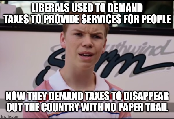 Every western nation inexplicably has a spare 500 billion to flush, liberals don't seem to care | LIBERALS USED TO DEMAND TAXES TO PROVIDE SERVICES FOR PEOPLE; NOW THEY DEMAND TAXES TO DISAPPEAR OUT THE COUNTRY WITH NO PAPER TRAIL | image tagged in you guys are getting paid | made w/ Imgflip meme maker