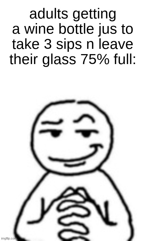 or drinking half of a beer in 30 mins. | adults getting a wine bottle jus to take 3 sips n leave their glass 75% full: | image tagged in devious mf | made w/ Imgflip meme maker