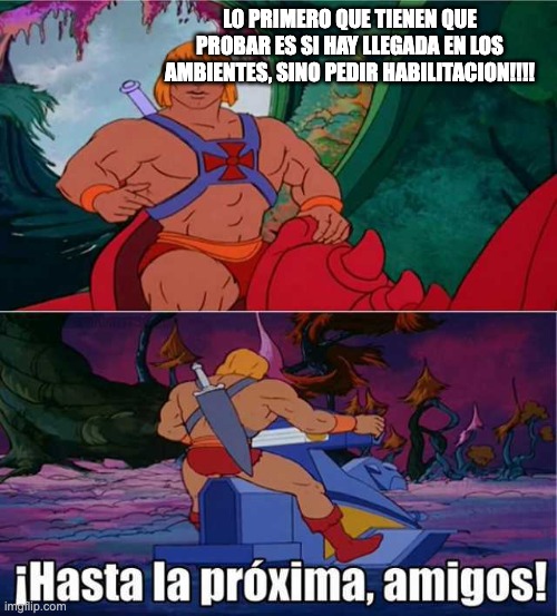 Hasta la Proxima amigos He-Man meme | LO PRIMERO QUE TIENEN QUE PROBAR ES SI HAY LLEGADA EN LOS AMBIENTES, SINO PEDIR HABILITACION!!!! | image tagged in hasta la proxima amigos he-man meme | made w/ Imgflip meme maker