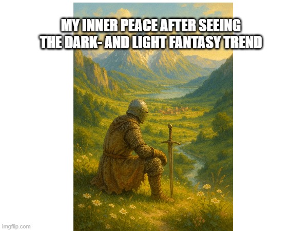 Light and Dark Fantasy | MY INNER PEACE AFTER SEEING THE DARK- AND LIGHT FANTASY TREND | image tagged in knight,fantasy | made w/ Imgflip meme maker