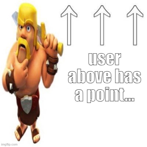 . | user above has a point... | image tagged in clash of clans barbarian pointing at the user above | made w/ Imgflip meme maker