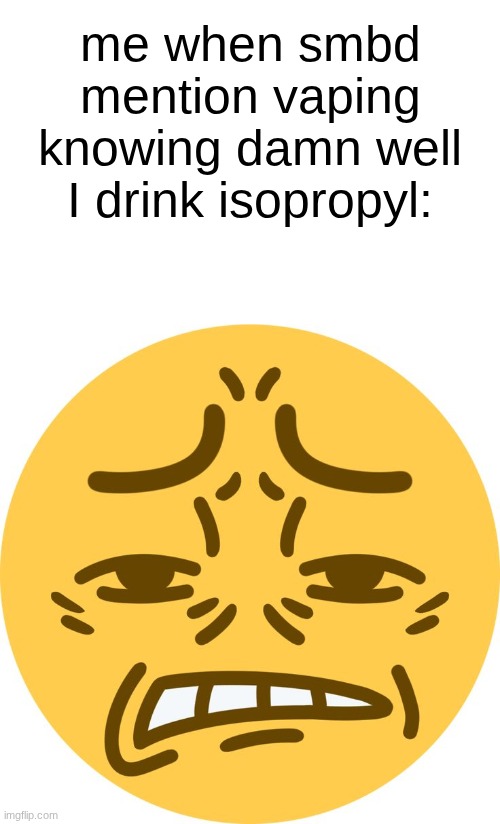 ion drink drink it, I've tried it like 5 times. tastes so bad. | me when smbd mention vaping knowing damn well I drink isopropyl: | image tagged in disgusted emoji | made w/ Imgflip meme maker