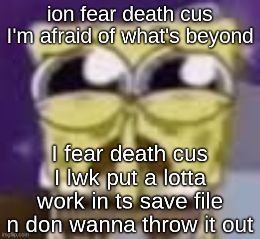 why end the game at 32% completion? | ion fear death cus I'm afraid of what's beyond; I fear death cus I lwk put a lotta work in ts save file n don wanna throw it out | image tagged in spunchbop all sad n shit | made w/ Imgflip meme maker