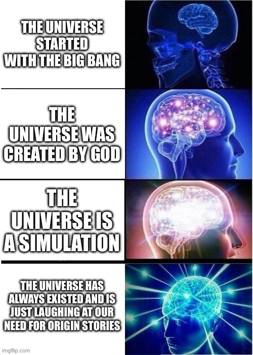 THE UNIVERSE HAS ALWAYS EXISTED AND IS JUST LAUGHING AT OUR NEED FOR ORIGIN STORIES | THE UNIVERSE STARTED WITH THE BIG BANG; THE UNIVERSE WAS CREATED BY GOD; THE UNIVERSE IS A SIMULATION; THE UNIVERSE HAS ALWAYS EXISTED AND IS JUST LAUGHING AT OUR NEED FOR ORIGIN STORIES | image tagged in memes,expanding brain,god religion universe,universe,anti-religion,evolution | made w/ Imgflip meme maker