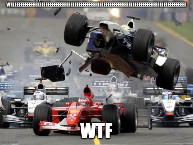 F1 crash | WEEEEEEEEEEEEEEEEEEEEEEEEEEEEEEEEEEEEEEEEEEEEEEEEEEEEEEEEEEEEEEEEEEEEEEEEEEEEEEEEEEEEE; WTF | image tagged in f1 crash | made w/ Imgflip meme maker