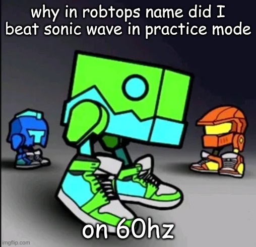 Geometry Dash Drip | why in robtops name did I beat sonic wave in practice mode; on 60hz | image tagged in geometry dash drip | made w/ Imgflip meme maker