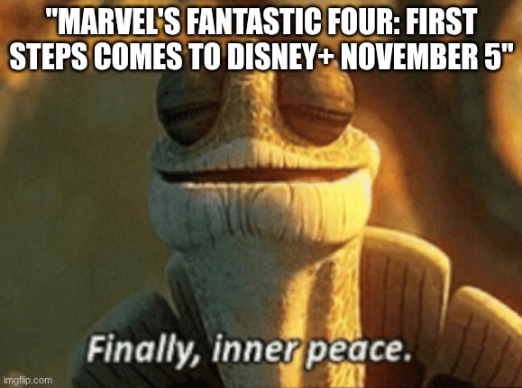 I Saw This In Theaters. It's About Time. | "MARVEL'S FANTASTIC FOUR: FIRST STEPS COMES TO DISNEY+ NOVEMBER 5" | image tagged in finally inner peace,fantastic four,marvel,disney,disney plus | made w/ Imgflip meme maker