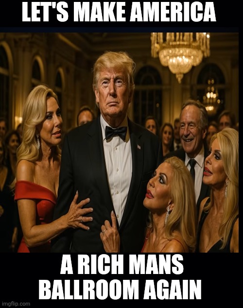 Does building a extravagant Ballroom carry the same echo of what the French aristocracy did before the Revolution? | LET'S MAKE AMERICA; A RICH MANS BALLROOM AGAIN | image tagged in trump,ballroom,maga not invited,only privileged,echo of times before | made w/ Imgflip meme maker