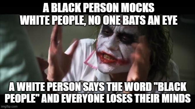 prove me wrong! | A BLACK PERSON MOCKS WHITE PEOPLE, NO ONE BATS AN EYE; A WHITE PERSON SAYS THE WORD "BLACK PEOPLE" AND EVERYONE LOSES THEIR MINDS | image tagged in memes,and everybody loses their minds,facts,white people,black people,prove me wrong | made w/ Imgflip meme maker
