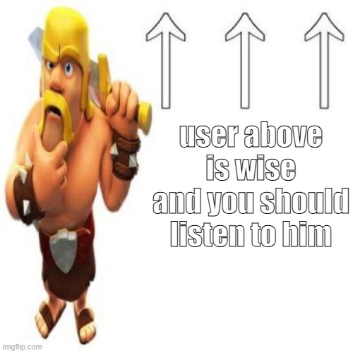 . | user above is wise and you should listen to him | image tagged in clash of clans barbarian pointing at the user above | made w/ Imgflip meme maker