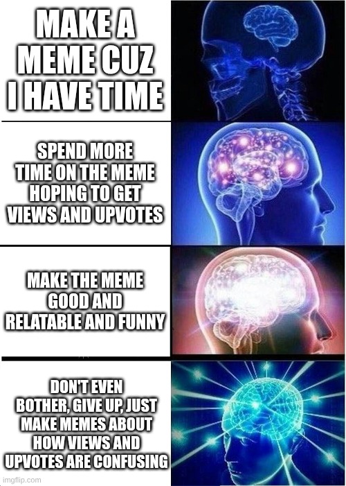 This is true tho... | MAKE A MEME CUZ I HAVE TIME; SPEND MORE TIME ON THE MEME HOPING TO GET VIEWS AND UPVOTES; MAKE THE MEME GOOD AND RELATABLE AND FUNNY; DON'T EVEN BOTHER, GIVE UP, JUST MAKE MEMES ABOUT HOW VIEWS AND UPVOTES ARE CONFUSING | image tagged in memes,expanding brain,relatable | made w/ Imgflip meme maker