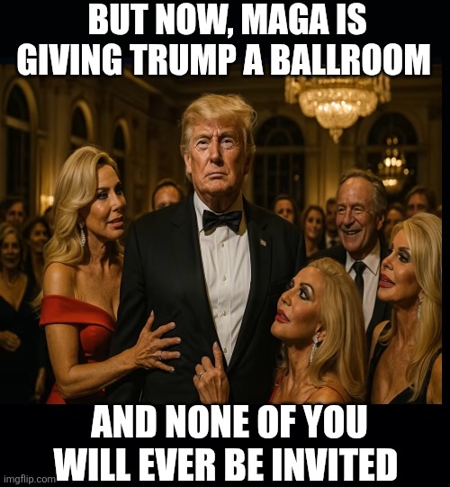 Black background | BUT NOW, MAGA IS GIVING TRUMP A BALLROOM AND NONE OF YOU WILL EVER BE INVITED | image tagged in black background | made w/ Imgflip meme maker