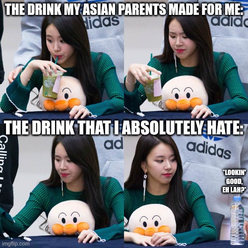 This is true tho... Imma get whooped | THE DRINK MY ASIAN PARENTS MADE FOR ME:; THE DRINK THAT I ABSOLUTELY HATE:; *LOOKIN' GOOD, EH LAH?* | image tagged in chaeyoung meme,asian,asian parents,drink | made w/ Imgflip meme maker