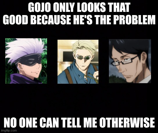 ;[ | GOJO ONLY LOOKS THAT GOOD BECAUSE HE'S THE PROBLEM; NO ONE CAN TELL ME OTHERWISE | image tagged in anime,jjk,funny | made w/ Imgflip meme maker