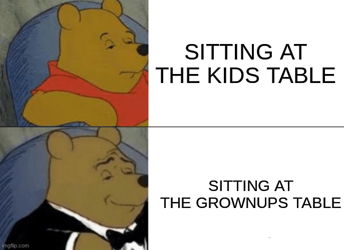 Tuxedo Winnie The Pooh | SITTING AT THE KIDS TABLE; SITTING AT THE GROWNUPS TABLE | image tagged in memes,tuxedo winnie the pooh | made w/ Imgflip meme maker