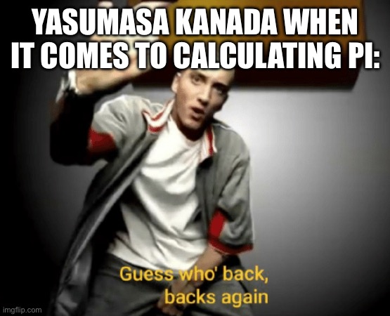 Guess who's back, back again | YASUMASA KANADA WHEN IT COMES TO CALCULATING PI: | image tagged in guess who's back back again | made w/ Imgflip meme maker