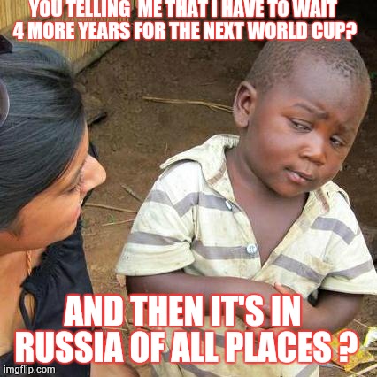 Really?  | YOU TELLING  ME THAT I HAVE TO WAIT 4 MORE YEARS FOR THE NEXT WORLD CUP? AND THEN IT'S IN RUSSIA OF ALL PLACES ? | image tagged in memes,funny,world cup,russia 2018 | made w/ Imgflip meme maker