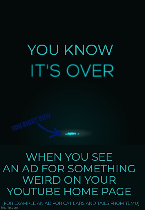 It's Over | YOU KNOW; WHEN YOU SEE AN AD FOR SOMETHING WEIRD ON YOUR YOUTUBE HOME PAGE; YOU RIGHT NOW; (FOR EXAMPLE AN AD FOR CAT EARS AND TAILS FROM TEMU) | image tagged in it's over | made w/ Imgflip meme maker