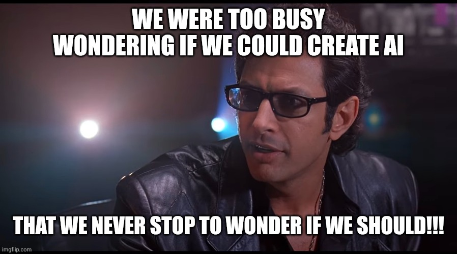 AI | WE WERE TOO BUSY WONDERING IF WE COULD CREATE AI; THAT WE NEVER STOP TO WONDER IF WE SHOULD!!! | image tagged in question | made w/ Imgflip meme maker