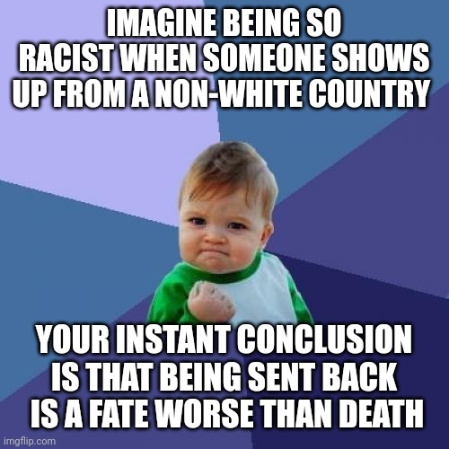Success Kid Meme | IMAGINE BEING SO RACIST WHEN SOMEONE SHOWS UP FROM A NON-WHITE COUNTRY; YOUR INSTANT CONCLUSION IS THAT BEING SENT BACK  IS A FATE WORSE THAN DEATH | image tagged in memes,success kid | made w/ Imgflip meme maker