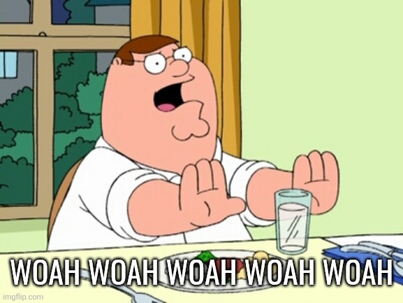 Peter Griffin WOAH | WOAH WOAH WOAH WOAH WOAH | image tagged in peter griffin woah | made w/ Imgflip meme maker