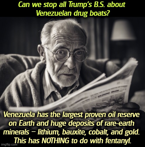 Trump will provoke a war with Venezuela in 2026, and use the emergency as an excuse to cancel our elections. | Can we stop all Trump's B.S. about 
Venezuelan drug boats? Venezuela has the largest proven oil reserve 
on Earth and huge deposits of rare-earth 
minerals – lithium, bauxite, cobalt, and gold. 
This has NOTHING to do with fentanyl. | image tagged in trump,venezuela,drugs,oil,fossil fuel,gold | made w/ Imgflip meme maker