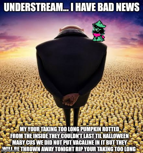 Just an update on my life rn | UNDERSTREAM... I HAVE BAD NEWS; MY YOUR TAKING TOO LONG PUMPKIN ROTTED FROM THE INSIDE THEY COULDN'T LAST TIL HALLOWEEN MABY CUS WE DID NOT PUT VACALINE IN IT BUT THEY WILL BE THROWN AWAY TONIGHT RIP YOUR TAKING TOO LONG | image tagged in guys i have bad news | made w/ Imgflip meme maker